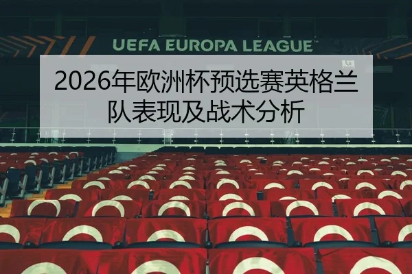 2026年欧洲杯预选赛英格兰队表现及战术分析