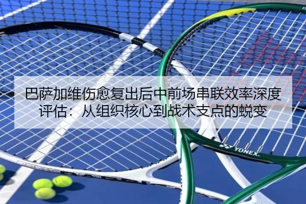 巴萨加维伤愈复出后中前场串联效率深度评估：从组织核心到战术支点的蜕变