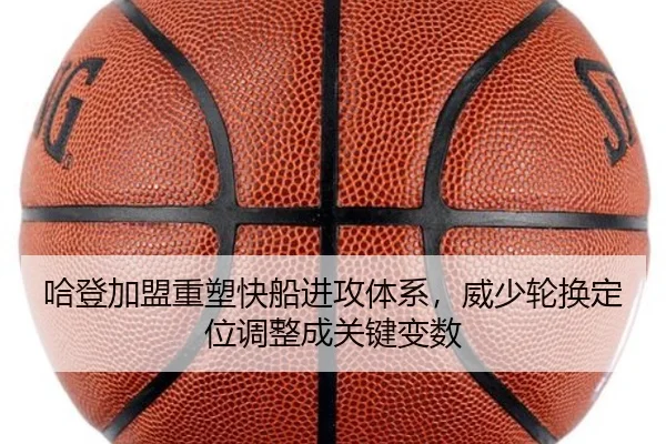 哈登加盟重塑快船进攻体系，威少轮换定位调整成关键变数