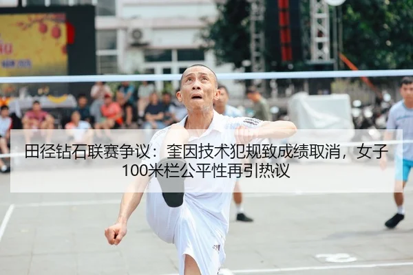 田径钻石联赛争议：奎因技术犯规致成绩取消，女子100米栏公平性再引热议