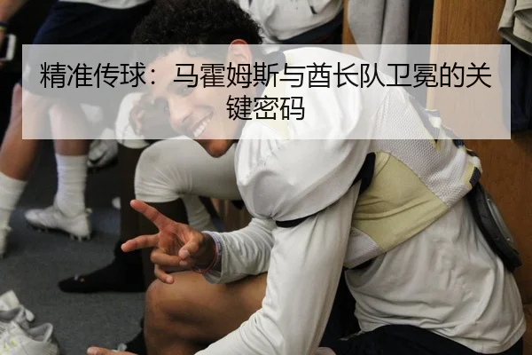 精准传球：马霍姆斯与酋长队卫冕的关键密码