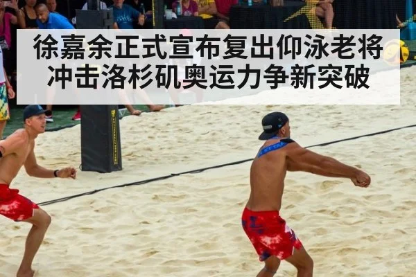 徐嘉余正式宣布复出仰泳老将冲击洛杉矶奥运力争新突破